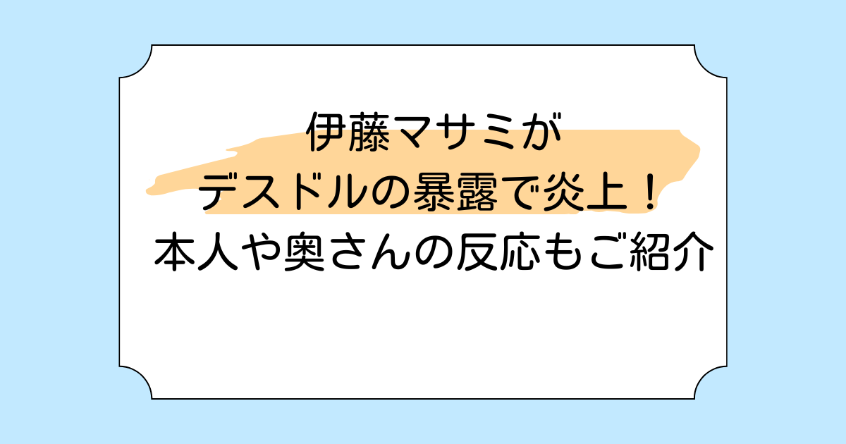 伊藤マサミがデスドルの暴露で炎上!本人や奥さんの反応もご紹介