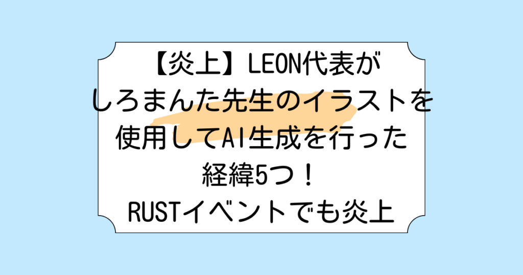 【炎上】LEON代表がしろまんた先生のイラストを使用してAI生成を行った経緯5つ！RUSTイベントでも炎上