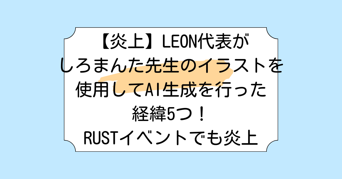 【炎上】LEON代表がしろまんた先生のイラストを使用してAI生成を行った経緯5つ！RUSTイベントでも炎上